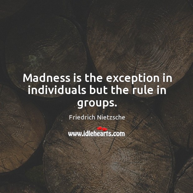 Madness is the exception in individuals but the rule in groups. Image