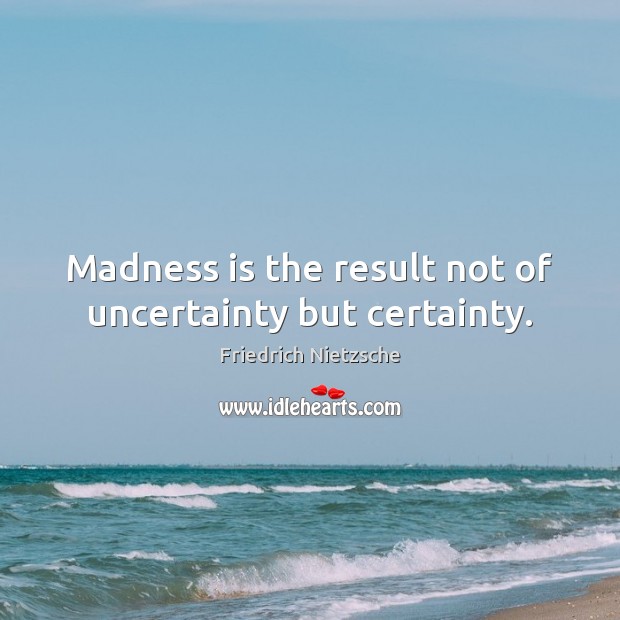 Madness is the result not of uncertainty but certainty. Image
