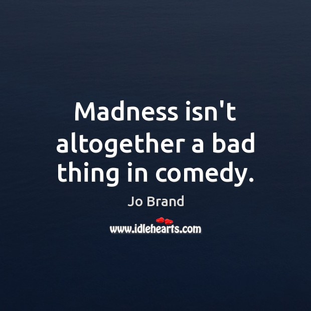 Madness isn’t altogether a bad thing in comedy. Jo Brand Picture Quote
