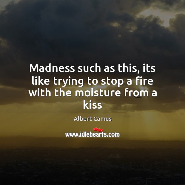 Madness such as this, its like trying to stop a fire with the moisture from a kiss Albert Camus Picture Quote