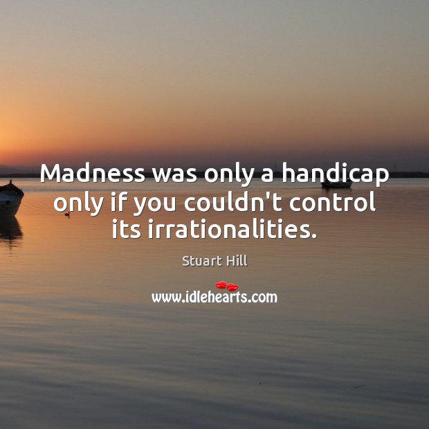 Madness was only a handicap only if you couldn’t control its irrationalities. Stuart Hill Picture Quote