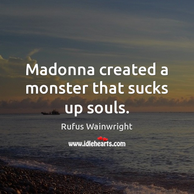 Madonna created a monster that sucks up souls. Rufus Wainwright Picture Quote