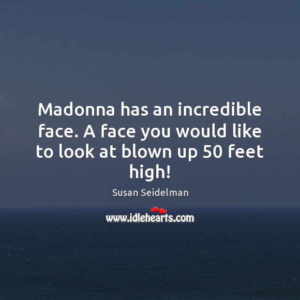Madonna has an incredible face. A face you would like to look at blown up 50 feet high! Image