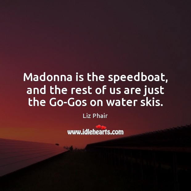 Madonna is the speedboat, and the rest of us are just the Go-Gos on water skis. Liz Phair Picture Quote