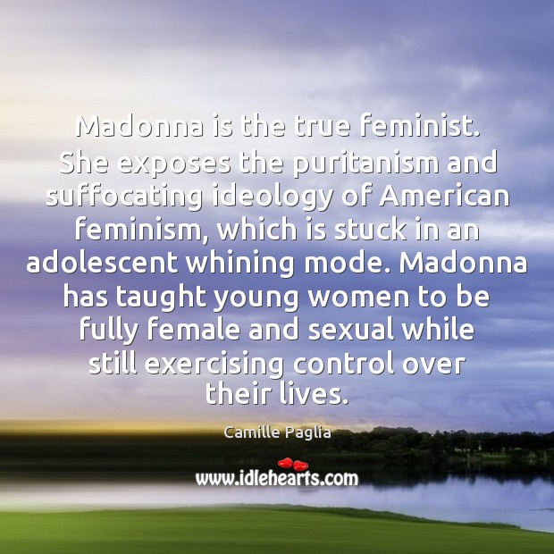Madonna is the true feminist. She exposes the puritanism and suffocating ideology Camille Paglia Picture Quote