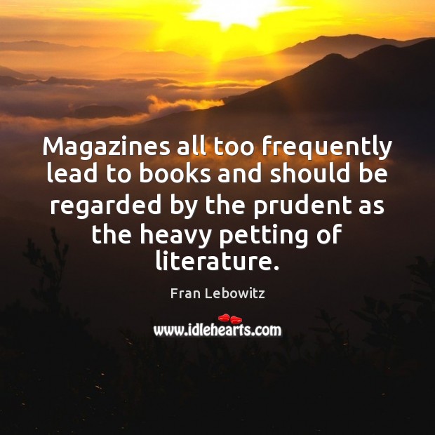 Magazines all too frequently lead to books and should be regarded by Fran Lebowitz Picture Quote