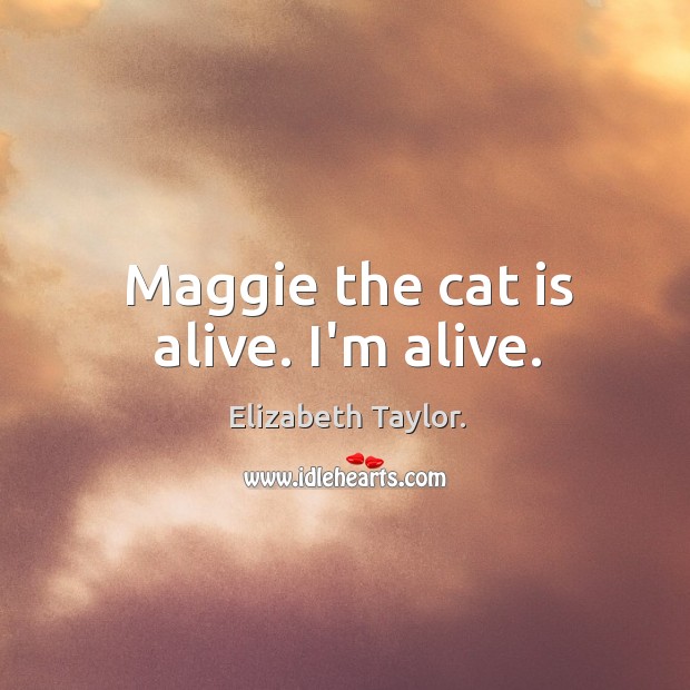 Maggie the cat is alive. I’m alive. Elizabeth Taylor. Picture Quote