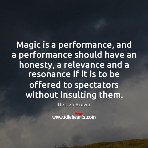 Magic is a performance, and a performance should have an honesty, a 