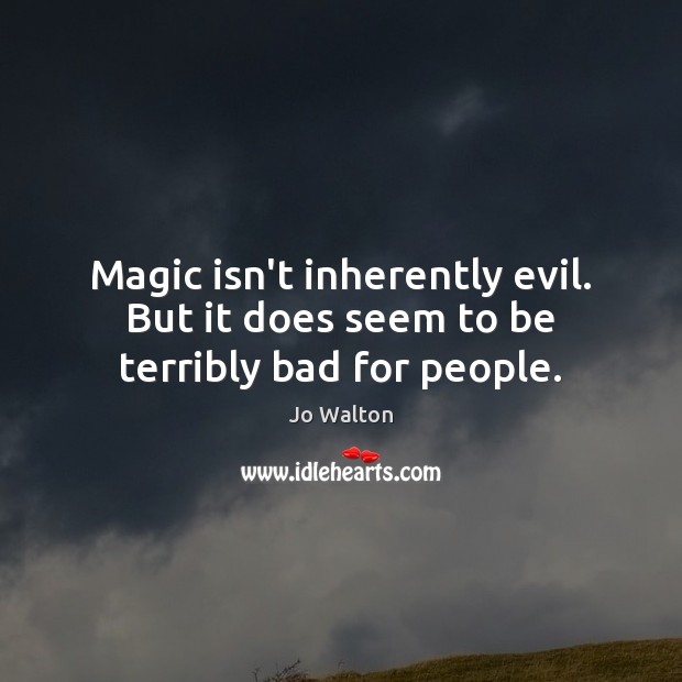 Magic isn’t inherently evil. But it does seem to be terribly bad for people. Jo Walton Picture Quote
