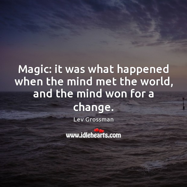 Magic: it was what happened when the mind met the world, and the mind won for a change. Lev Grossman Picture Quote