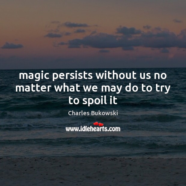 Magic persists without us no matter what we may do to try to spoil it Charles Bukowski Picture Quote