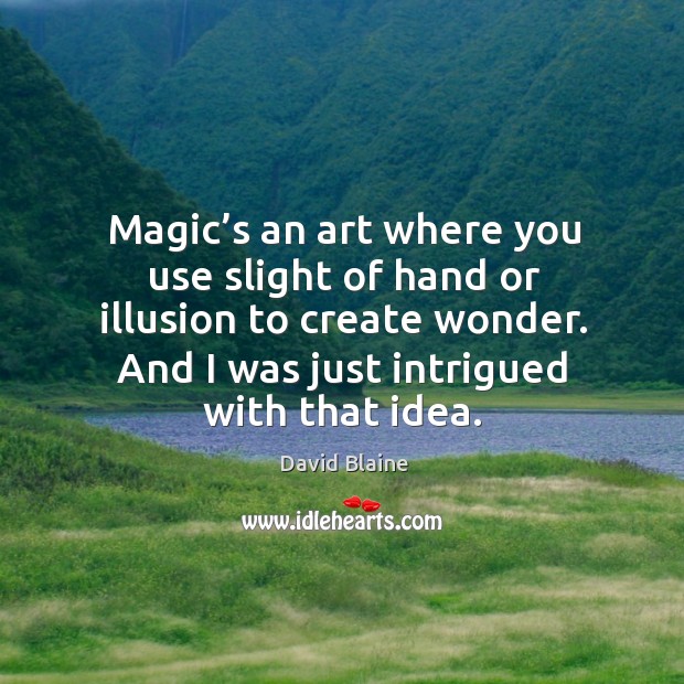 Magic’s an art where you use slight of hand or illusion to create wonder. And I was just intrigued with that idea. David Blaine Picture Quote