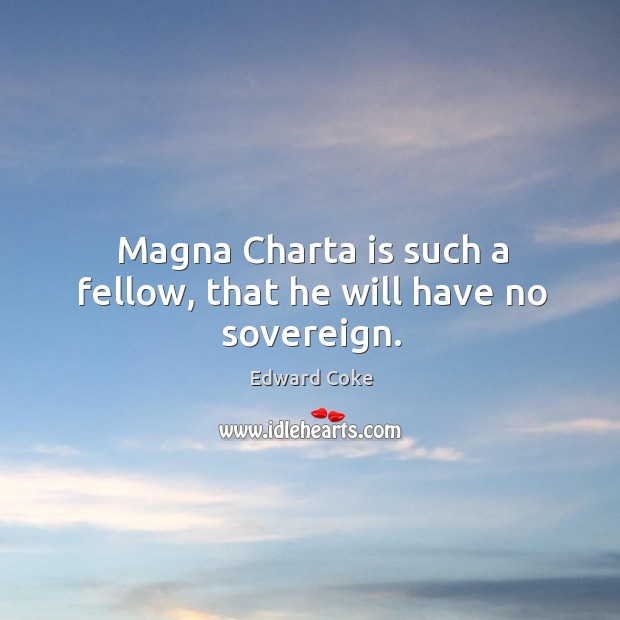 Magna charta is such a fellow, that he will have no sovereign. Edward Coke Picture Quote