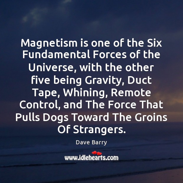 Magnetism is one of the Six Fundamental Forces of the Universe, with Dave Barry Picture Quote