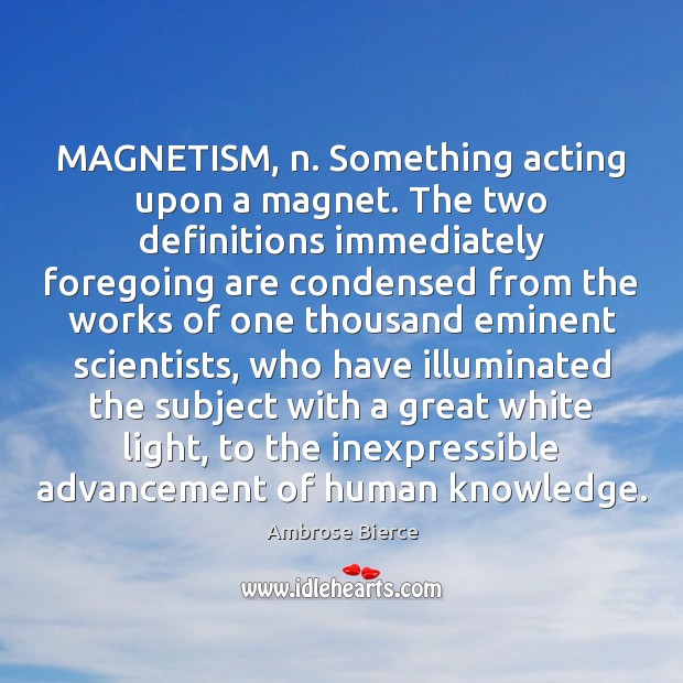 MAGNETISM, n. Something acting upon a magnet. The two definitions immediately foregoing Image