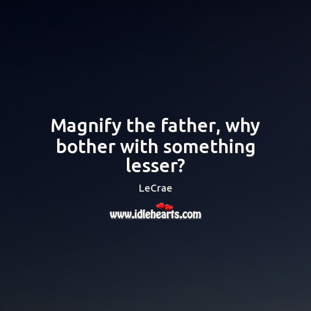 Magnify the father, why bother with something lesser? LeCrae Picture Quote
