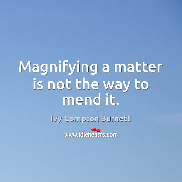 Magnifying a matter is not the way to mend it. Ivy Compton Burnett Picture Quote