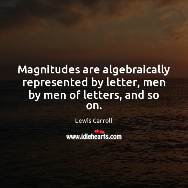 Magnitudes are algebraically represented by letter, men by men of letters, and so on. Lewis Carroll Picture Quote