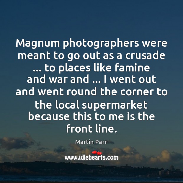 Magnum photographers were meant to go out as a crusade … to places Martin Parr Picture Quote