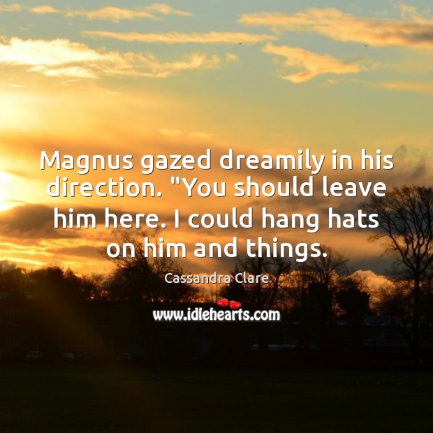 Magnus gazed dreamily in his direction. “You should leave him here. I Image