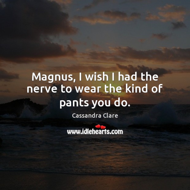 Magnus, I wish I had the nerve to wear the kind of pants you do. Cassandra Clare Picture Quote