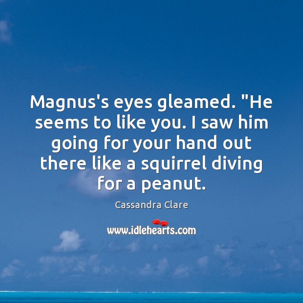 Magnus’s eyes gleamed. “He seems to like you. I saw him going Image