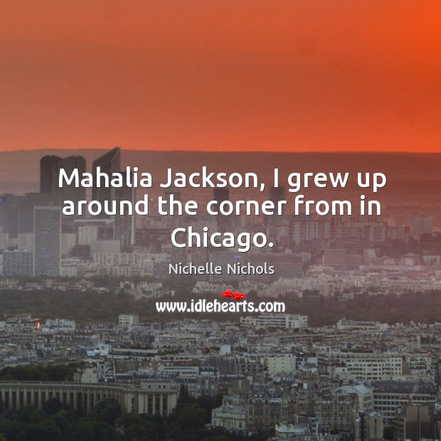 Mahalia jackson, I grew up around the corner from in chicago. Nichelle Nichols Picture Quote