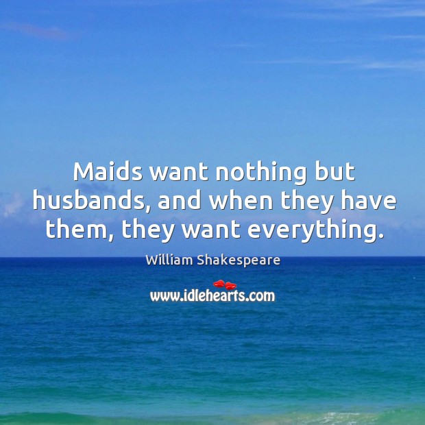 Maids want nothing but husbands, and when they have them, they want everything. Image
