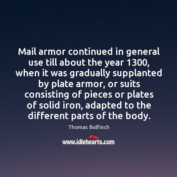 Mail armor continued in general use till about the year 1300, when it was gradually supplanted by plate armor Thomas Bulfinch Picture Quote