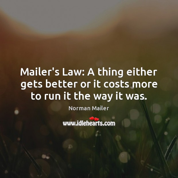 Mailer’s Law: A thing either gets better or it costs more to run it the way it was. Norman Mailer Picture Quote
