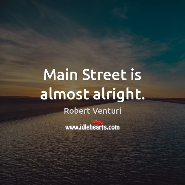 Main Street is almost alright. Robert Venturi Picture Quote