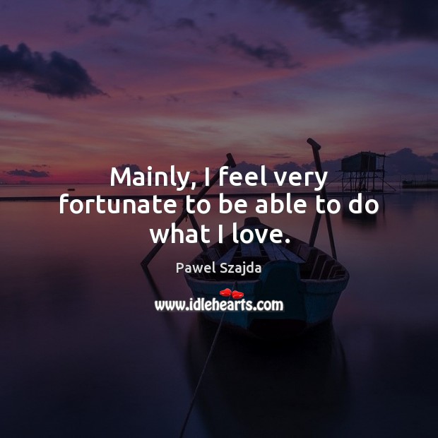 Mainly, I feel very fortunate to be able to do what I love. Pawel Szajda Picture Quote