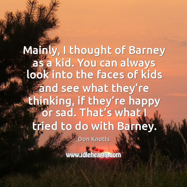 Mainly, I thought of barney as a kid. You can always look into the faces of kids and Don Knotts Picture Quote