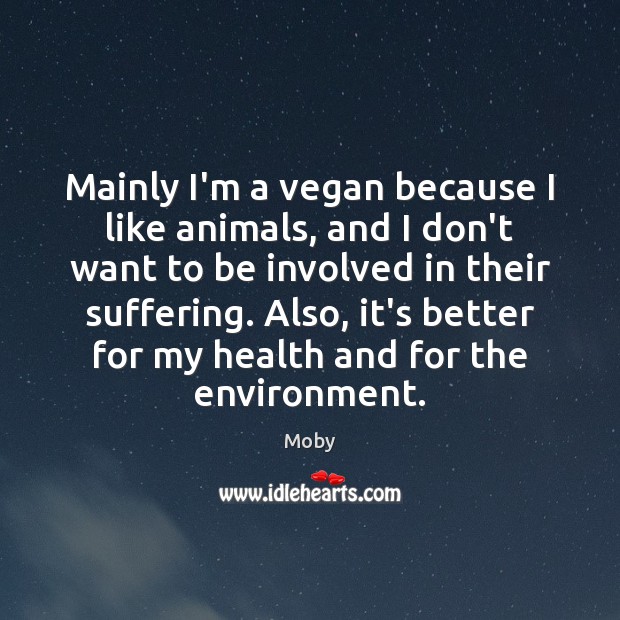 Mainly I’m a vegan because I like animals, and I don’t want Moby Picture Quote