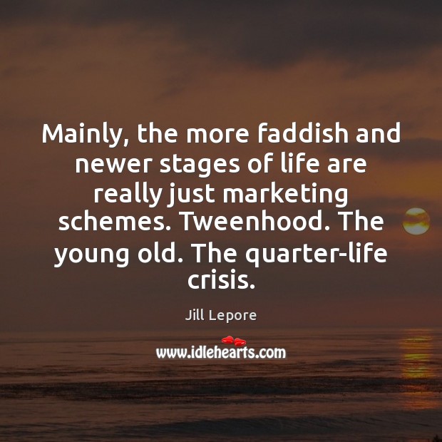Mainly, the more faddish and newer stages of life are really just Image