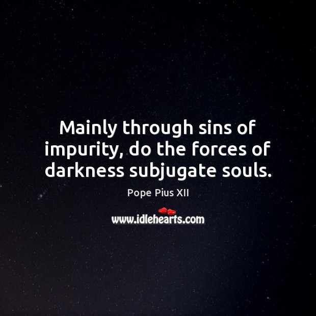 Mainly through sins of impurity, do the forces of darkness subjugate souls. Pope Pius XII Picture Quote