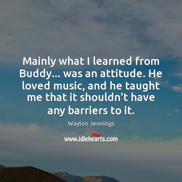 Mainly what I learned from Buddy… was an attitude. He loved music, Waylon Jennings Picture Quote