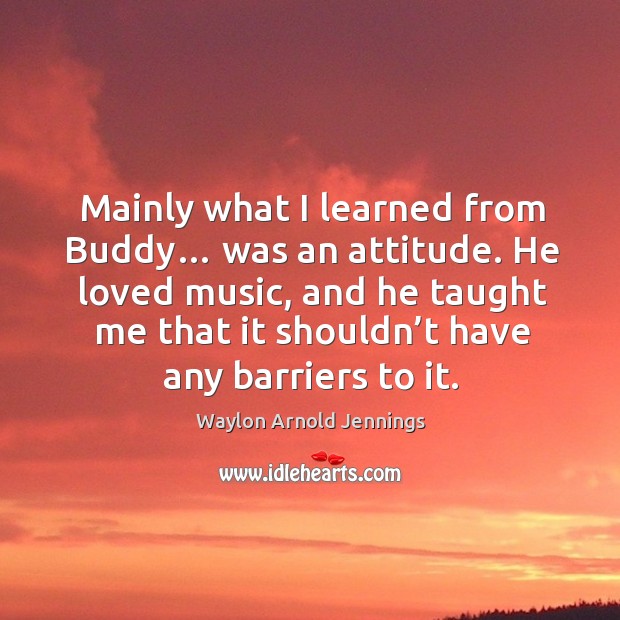 Mainly what I learned from buddy… was an attitude. Waylon Arnold Jennings Picture Quote