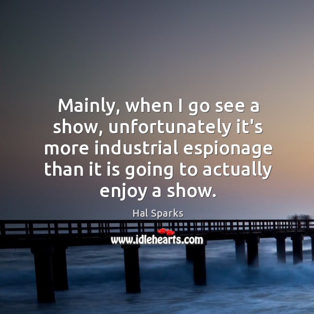 Mainly, when I go see a show, unfortunately it’s more industrial espionage Hal Sparks Picture Quote