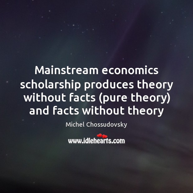 Mainstream economics scholarship produces theory without facts (pure theory) and facts without Michel Chossudovsky Picture Quote