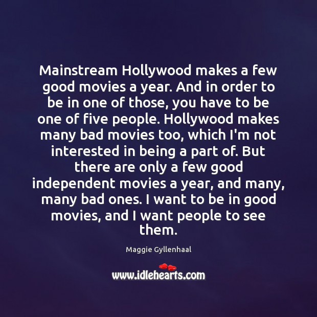 Mainstream Hollywood makes a few good movies a year. And in order Maggie Gyllenhaal Picture Quote