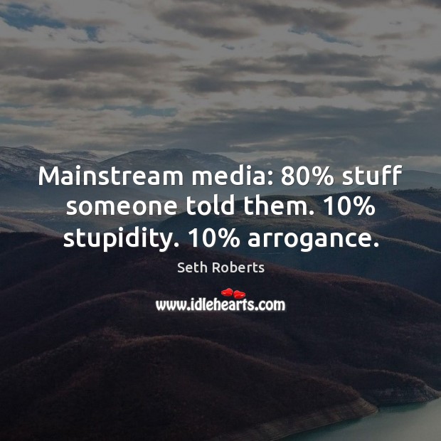 Mainstream media: 80% stuff someone told them. 10% stupidity. 10% arrogance. Seth Roberts Picture Quote