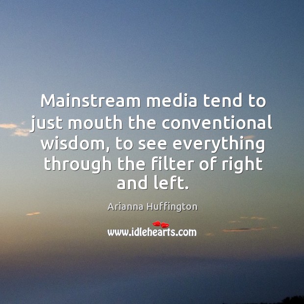 Mainstream media tend to just mouth the conventional wisdom, to see everything through the filter of right and left. Arianna Huffington Picture Quote
