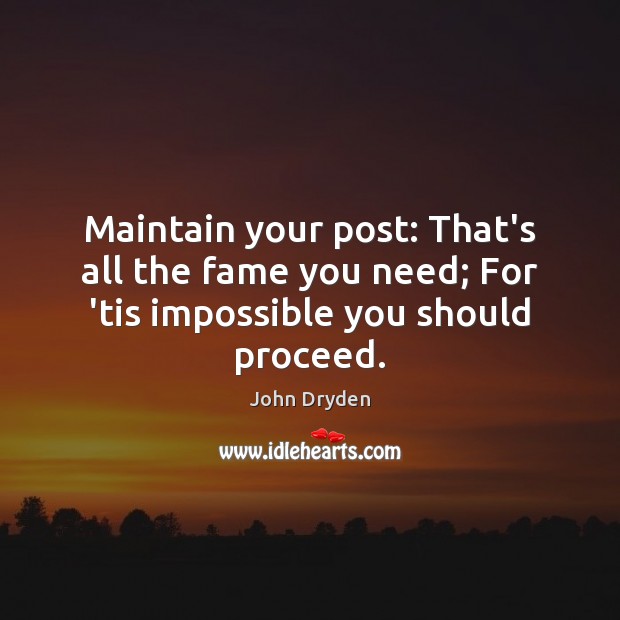 Maintain your post: That’s all the fame you need; For ’tis impossible you should proceed. John Dryden Picture Quote