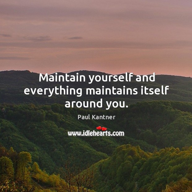 Maintain yourself and everything maintains itself around you. Image