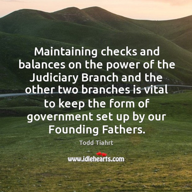 Maintaining checks and balances on the power of the judiciary. Todd Tiahrt Picture Quote
