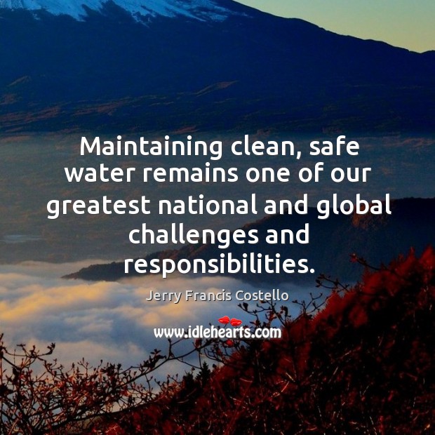 Maintaining clean, safe water remains one of our greatest national and global challenges and responsibilities. Jerry Francis Costello Picture Quote