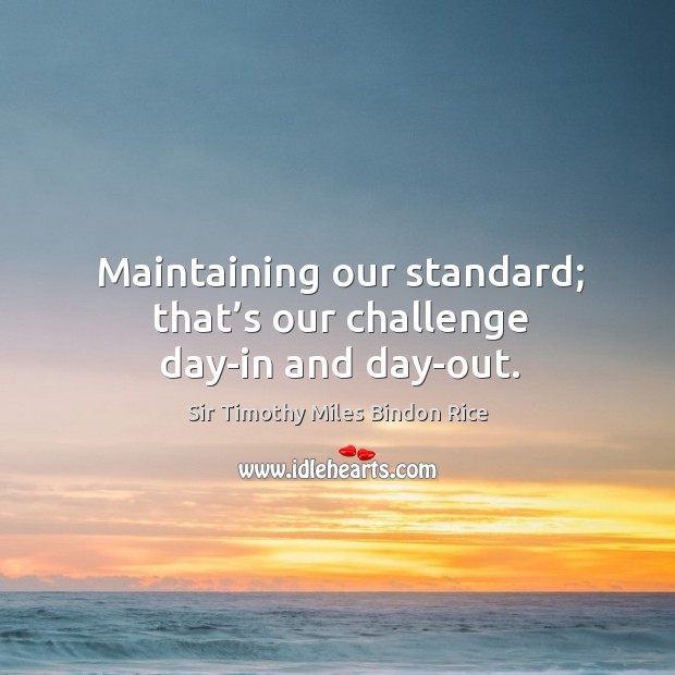 Maintaining our standard; that’s our challenge day-in and day-out. Sir Timothy Miles Bindon Rice Picture Quote