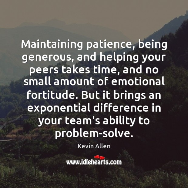 Maintaining patience, being generous, and helping your peers takes time, and no Kevin Allen Picture Quote
