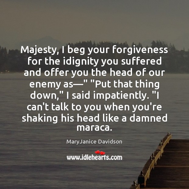 Majesty, I beg your forgiveness for the idignity you suffered and offer Image